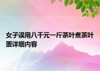 女子误用八千元一斤茶叶煮茶叶蛋 背后原因是什么