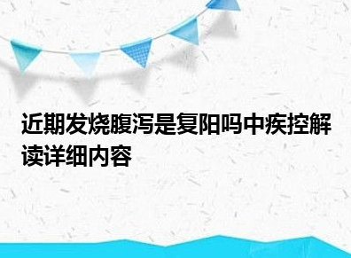 近期发烧腹泻是复阳吗?中疾控解读 国务院联防联控机制召开新闻发布会