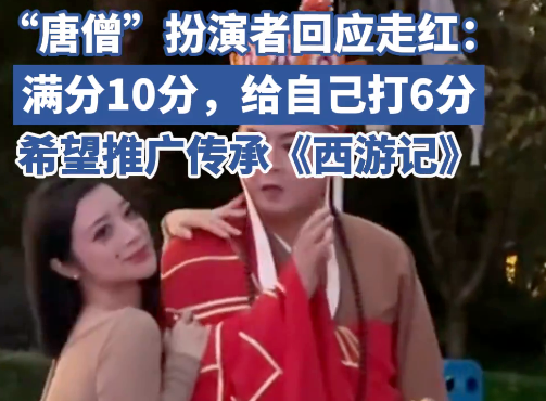“唐僧”扮演者回应走红 10满分，给自己打6分